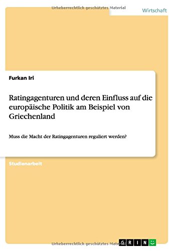 Ratingagenturen und deren Einfluss auf die europäische Politik am Beispiel von Griechenland: Muss die Macht der Ratingagenturen reguliert werden?