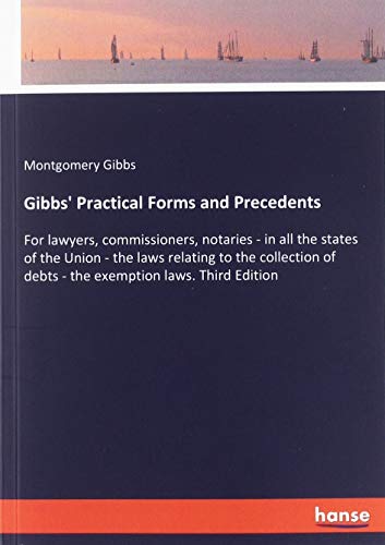 Gibbs' Practical Forms and Precedents: For lawyers, commissioners, notaries - in all the states of the Union - the laws relating to the collection of debts - the exemption laws. Third Edition