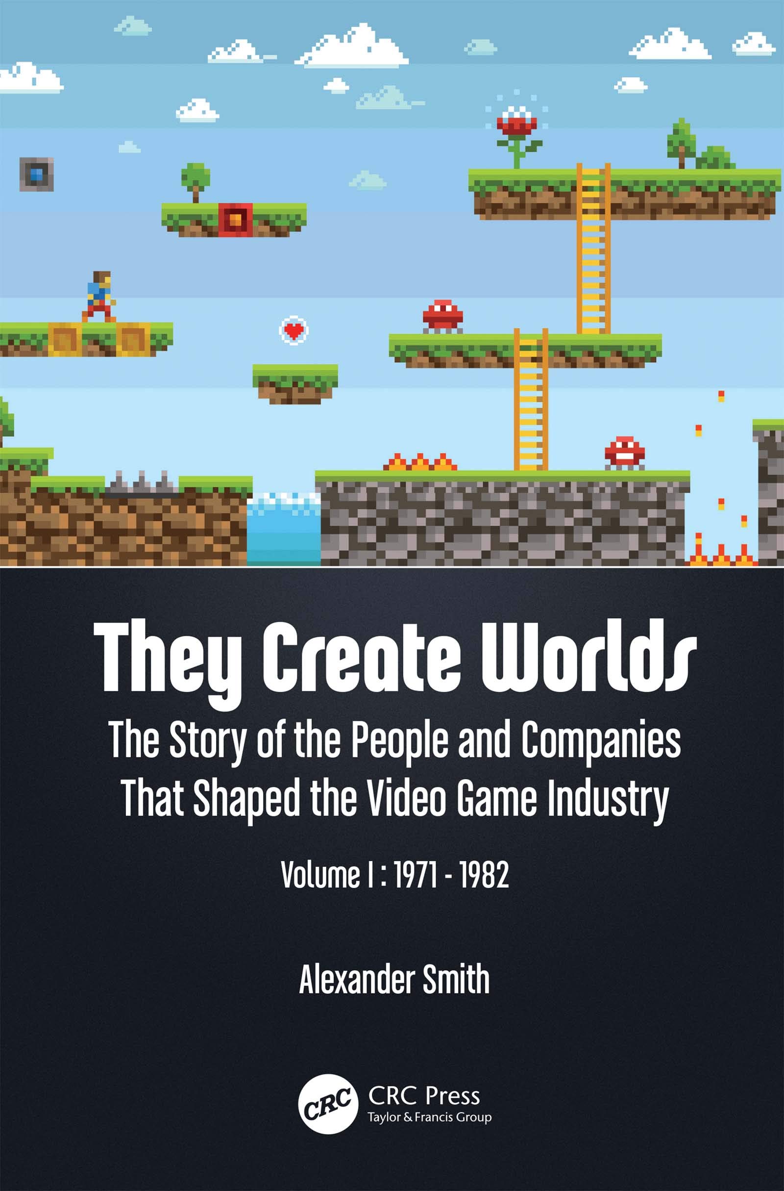 Alexander Smith They Create Worlds, The Story Of The People And Companies That Shaped The Video Game Industry, Vol. I, 1971-1982
