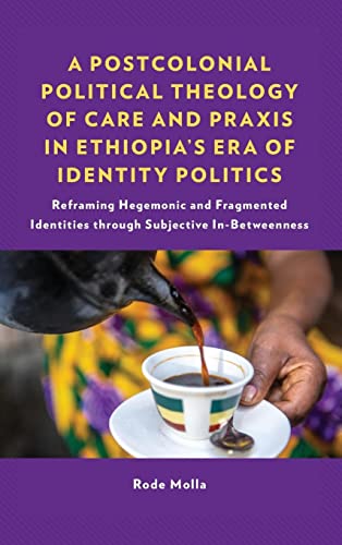 A Postcolonial Political Theology of Care and Praxis in Ethiopia's Era of Identity Politics: Reframing Hegemonic and Fragmented Identities through ... Perspectives in Pastoral Theology and Care)