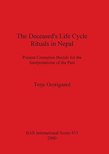 The Deceased's Life Cycle Rituals in Nepal: Present Cremation Burials for the Interpretations of the Past (Bar International, Band 853)