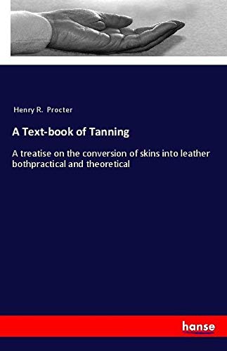 A Text-book of Tanning: A treatise on the conversion of skins into leather bothpractical and theoretical