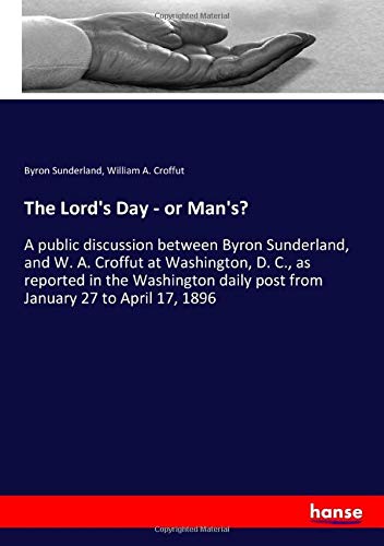 The Lord's Day - or Man's?: A public discussion between Byron Sunderland, and W. A. Croffut at Washington, D. C., as reported in the Washington daily post from January 27 to April 17, 1896