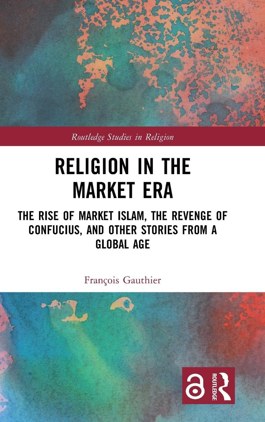 Religion in the Market Era: The Rise of Market Islam, the Revenge of Confucius, and Other Stories From a Global Age (Routledge Studies in Religion)