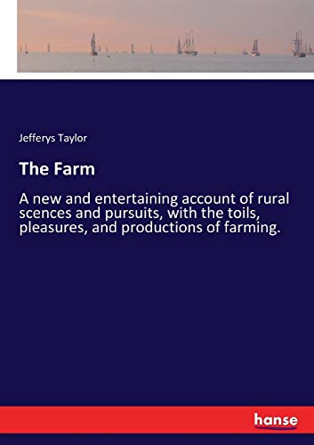 The Farm: A new and entertaining account of rural scences and pursuits, with the toils, pleasures, and productions of farming.