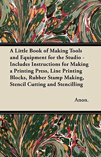 A Little Book of Making Tools and Equipment for the Studio - Includes Instructions for Making a Printing Press, Line Printing Blocks, Rubber Stamp Making, Stencil Cutting and Stencilling