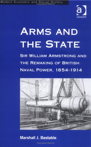 Arms and the State: Sir William Armstrong and the Remaking of British Naval Power, 1854-1914 (Modern Economic and Social History)