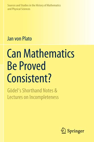 Can Mathematics Be Proved Consistent?: Gödel's Shorthand Notes & Lectures on Incompleteness (Sources and Studies in the History of Mathematics and Physical Sciences)