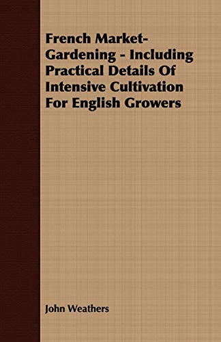 French Market-Gardening - Including Practical Details Of Intensive Cultivation For English Growers
