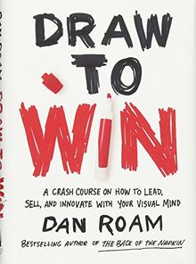 Draw to Win: A Crash Course on How to Lead, Sell, and Innovate With Your Visual Mind