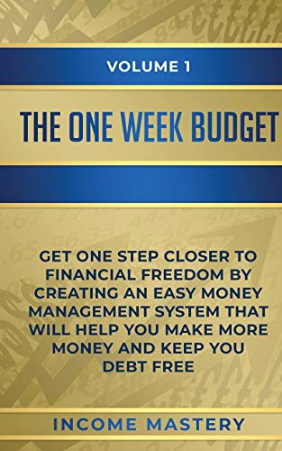 The One-Week Budget: Get One Step Closer to Financial Freedom by Creating an Easy Money Management System That Will Help You Make More Money and Keep You Debt Free Volume 1
