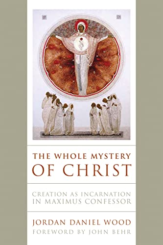 Wood, Jordan Daniel The Whole Mystery Of Christ, Creation As Incarnation In Maximus Confessor