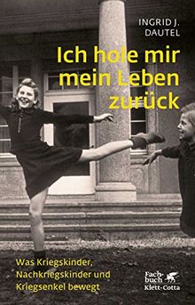 Ich hole mir mein Leben zurück: Was Kriegskinder, Nachkriegskinder und Kriegsenkel bewegt