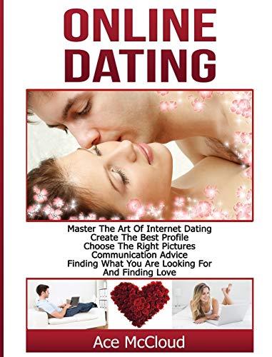 Online Dating: Master The Art of Internet Dating: Create The Best Profile, Choose The Right Pictures, Communication Advice, Finding What You Are ... and Internet Dating Advice Tips Guide for)
