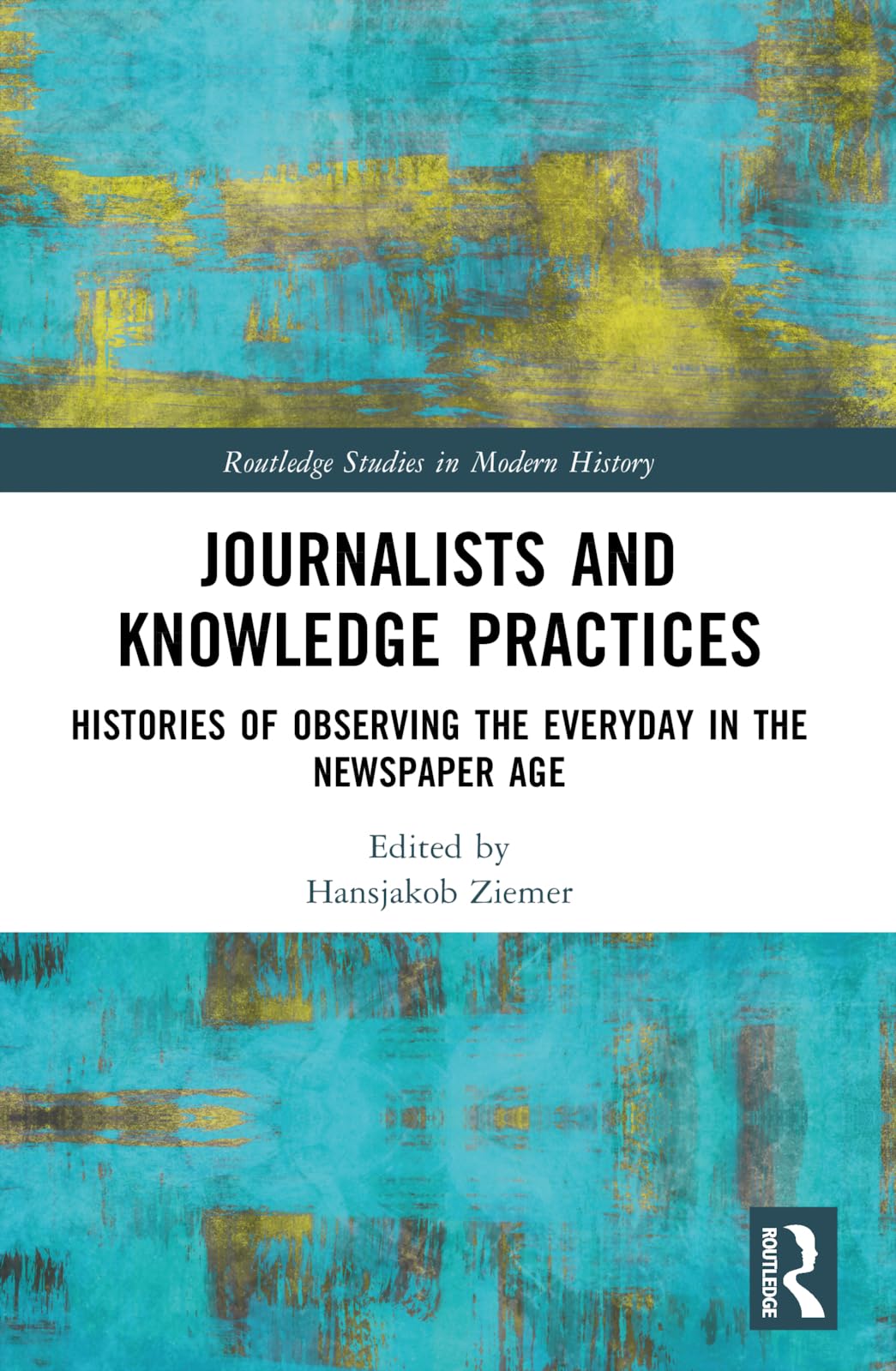 Journalists and Knowledge Practices: Histories of Observing the Everyday in the Newspaper Age (Routledge Studies in Modern History)