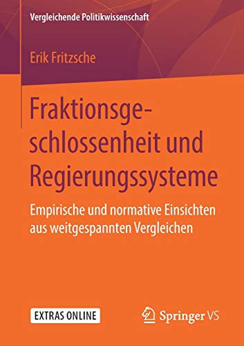 Fraktionsgeschlossenheit und Regierungssysteme: Empirische und normative Einsichten aus weitgespannten Vergleichen (Vergleichende Politikwissenschaft)