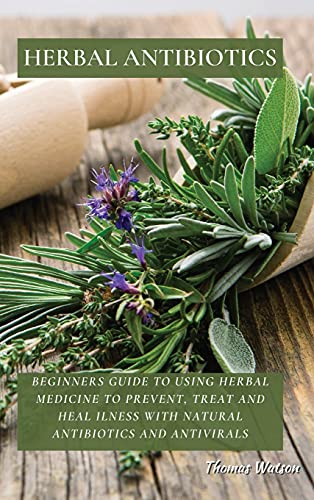 HERBAL ANTIBIOTICS: Beginners Guide to Using Herbal Medicine to Prevent, Treat and Heal Ilness with Natural Antibiotics and Antivirals