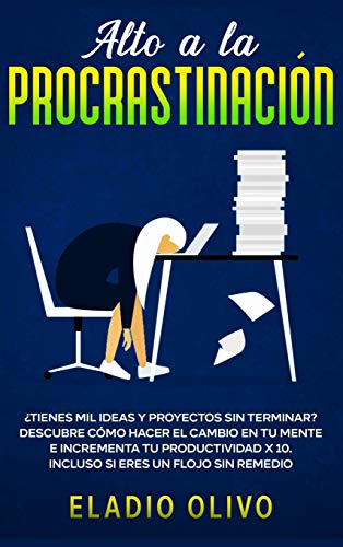 Alto a la procrastinación: ¿Tienes mil ideas y proyectos sin terminar? Descubre cómo hacer el cambio en tu mente e incrementa tu productividad x 10. Incluso si eres un flojo sin remedio