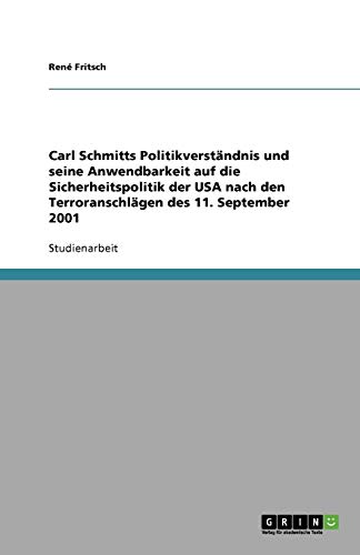 Carl Schmitts Politikverständnis und seine Anwendbarkeit auf die Sicherheitspolitik der USA nach den Terroranschlägen des 11. September 2001