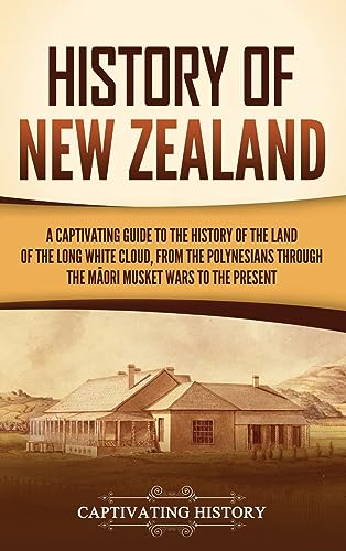 History of New Zealand: A Captivating Guide to the History of the Land of the Long White Cloud, from the Polynesians Through the M¿ori Musket Wars to the Present