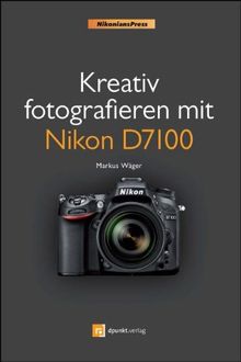 Kreativ fotografieren mit Nikon D7100 (Nikonians Press)