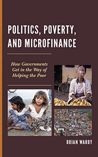Politics, Poverty, and Microfinance: How Governments Get in the Way of Helping the Poor (Globalization and Its Costs)