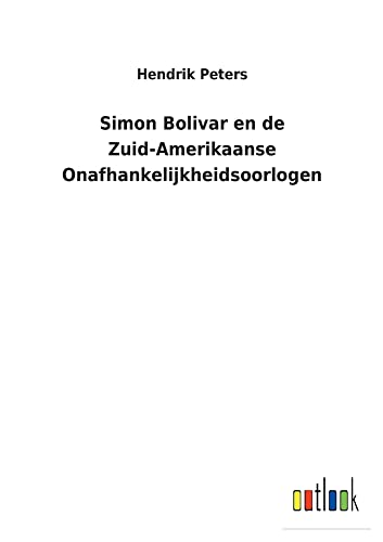 Hendrik Peters Simon Bolivar En De Zuid-Amerikaanse Onafhankelijkheidsoorlogen