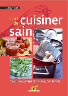 L'art de cuisiner sain : s'équiper, préparer, cuire et conserver