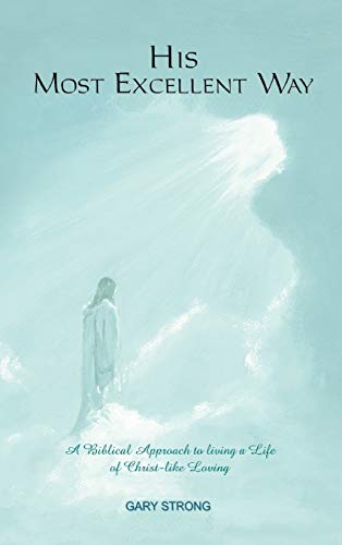 His Most Excellent Way: A Biblical Approach to Living a Life of Christ-Like Loving