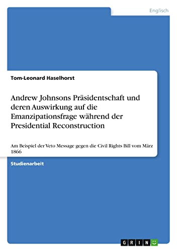 Andrew Johnsons Präsidentschaft und deren Auswirkung auf die Emanzipationsfrage während der Presidential Reconstruction: Am Beispiel der Veto Message gegen die Civil Rights Bill vom März 1866