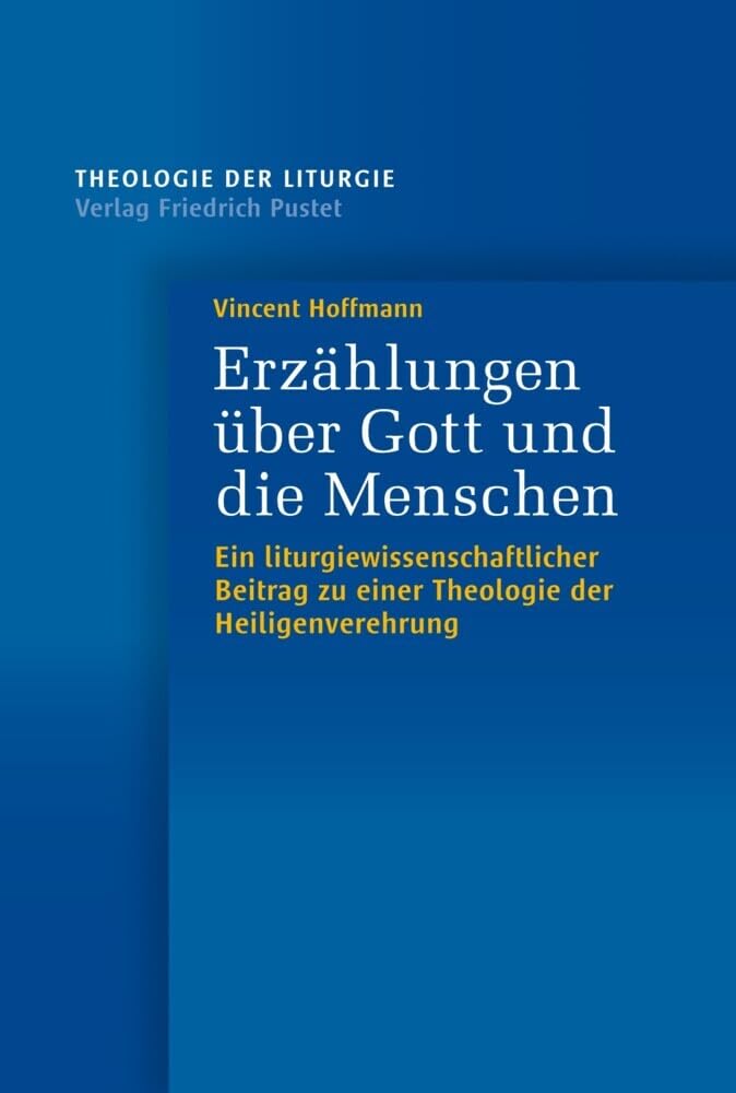 Erzählungen über Gott und die Menschen: Ein liturgiewissenschaftlicher Beitrag zu einer Theologie der Heiligenverehrung (Theologie der Liturgie)