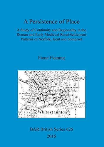 A Persistence of Place: A Study of Continuity and Regionality in the Roman and Early Medieval Rural Settlement Patterns of Norfolk, Kent and Somerset (BAR British, Band 626)