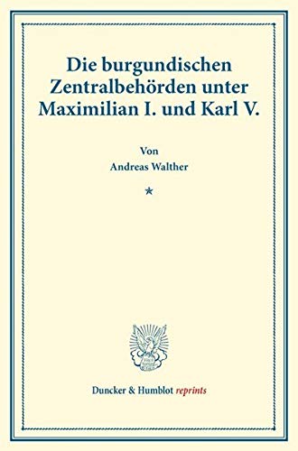Die burgundischen Zentralbehörden unter Maximilian I. und Karl V. (Duncker & Humblot reprints)
