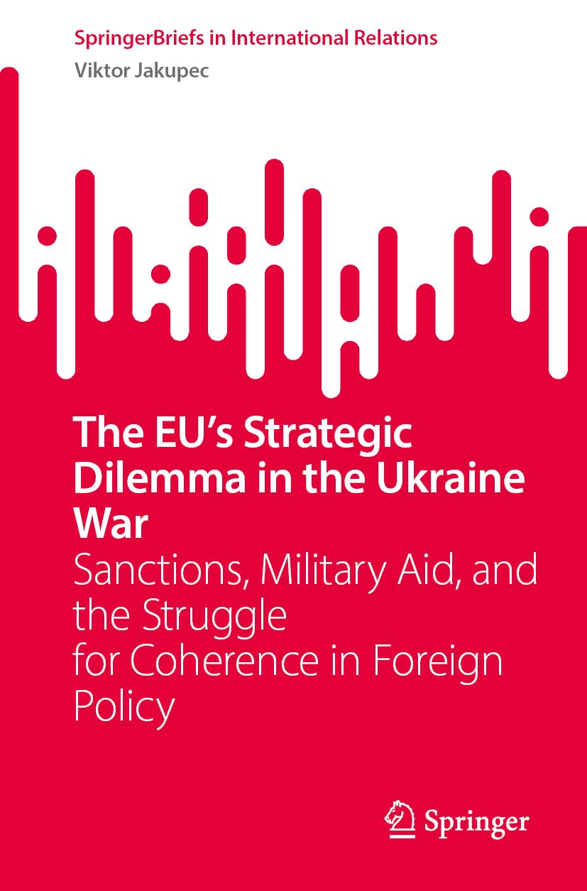 The EU’s Strategic Dilemma in the Ukraine War: Sanctions, Military Aid, and the Struggle for Coherence in Foreign Policy (SpringerBriefs in International Relations)