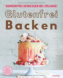 Glutenfrei Backen – sorgenfrei genießen bei Zöliakie: Die Top 60 Rezepte für glutenfreies Brot, Plätzchen und Kuchen in einem Backbuch