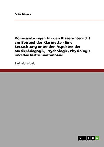 Voraussetzungen für den Bläserunterricht am Beispiel der Klarinette: Eine Betrachtung unter den Aspekten der Musikpädagogik, Psychologie, Physiologie und des Instrumentenbaus