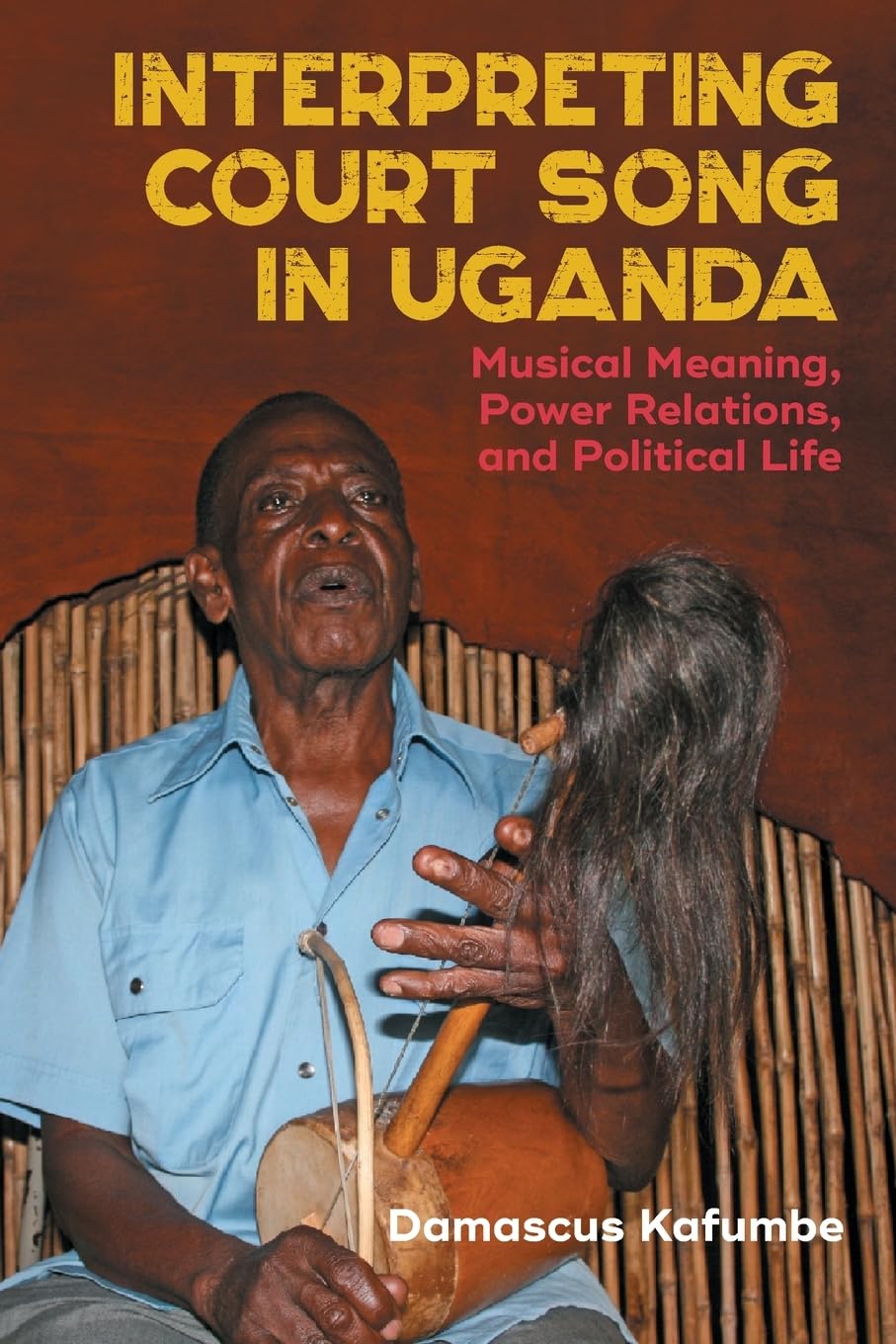 Interpreting Court Song in Uganda: Musical Meaning, Power Relations, and Political Life (Issn)