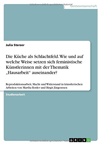 Die Küche als Schlachtfeld. Wie und auf welche Weise setzen sich feministische Künstlerinnen mit der Thematik Hausarbeit auseinander?: ... von Martha Rosler und Birgit Jürgenssen