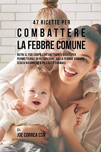 47 Ricette Per Combattere La Febbre Comune: Nutri Il Tuo Corpo Con I Nutrienti Giusti Per Permettergli Di Recuperare Dalla Febbre Comune Senza Ricorrere A Pillole E Farmaci