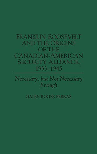 Franklin Roosevelt and the Origins of the Canadian-American Security Alliance, 1933-1945: Necessary, but Not Necessary Enough (Communication)