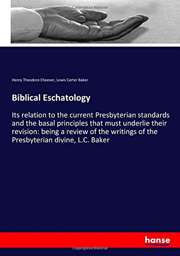 Biblical Eschatology: Its relation to the current Presbyterian standards and the basal principles that must underlie their revision: being a review of ... of the Presbyterian divine, L.C. Baker
