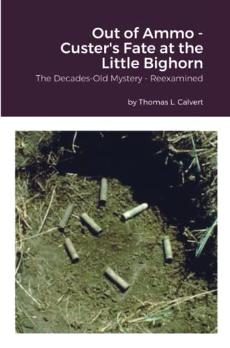 Out of Ammo - Custer's Fate at the Little Bighorn: The Decades-Old Mystery - Reexamined