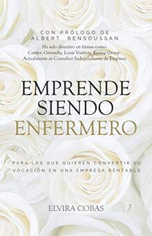 Emprende siendo enfermero: Para los que quieren transformar su vocación en una empresa rentable (La Revolución Enfermera, Band 3)