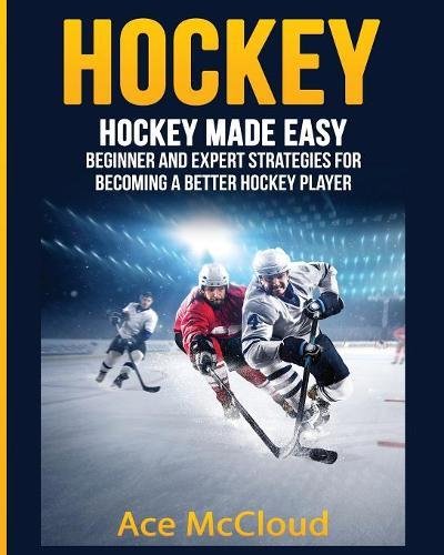 Ace Mccloud Hockey, Hockey Made Easy, Beginner And Expert Strategies For Becoming A Better Hockey Player