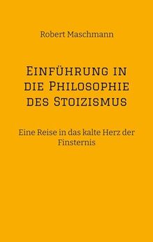 Einführung in die Philosophie des Stoizismus: Eine Reise in das kalte Herz der Finsternis