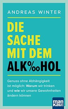 Die Sache mit dem Alkohol: Genuss ohne Abhängigkeit ist möglich: Warum wir trinken und wie wir unsere Gewohnheiten ändern können