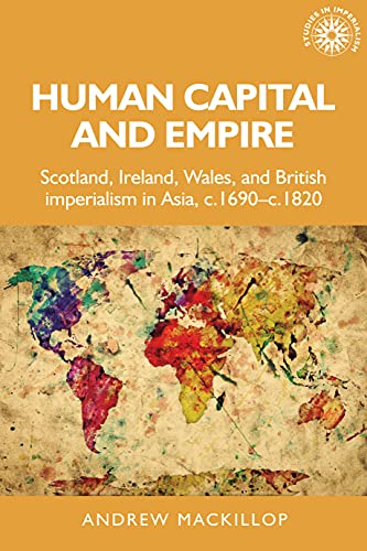 Human capital and empire: Scotland, Ireland, Wales and British imperialism in Asia, c.1690-c.1820 (Studies in Imperialism)
