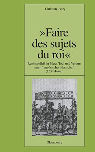 Faire des sujets du roi: Rechtspolitik in Metz, Toul und Verdun unter französischer Herrschaft (1552-1648) (Pariser Historische Studien, 73, Band 73)