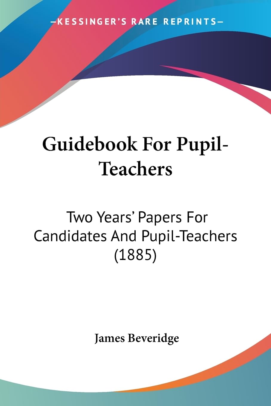 Guidebook For Pupil-Teachers: Two Years' Papers For Candidates And Pupil-Teachers (1885)