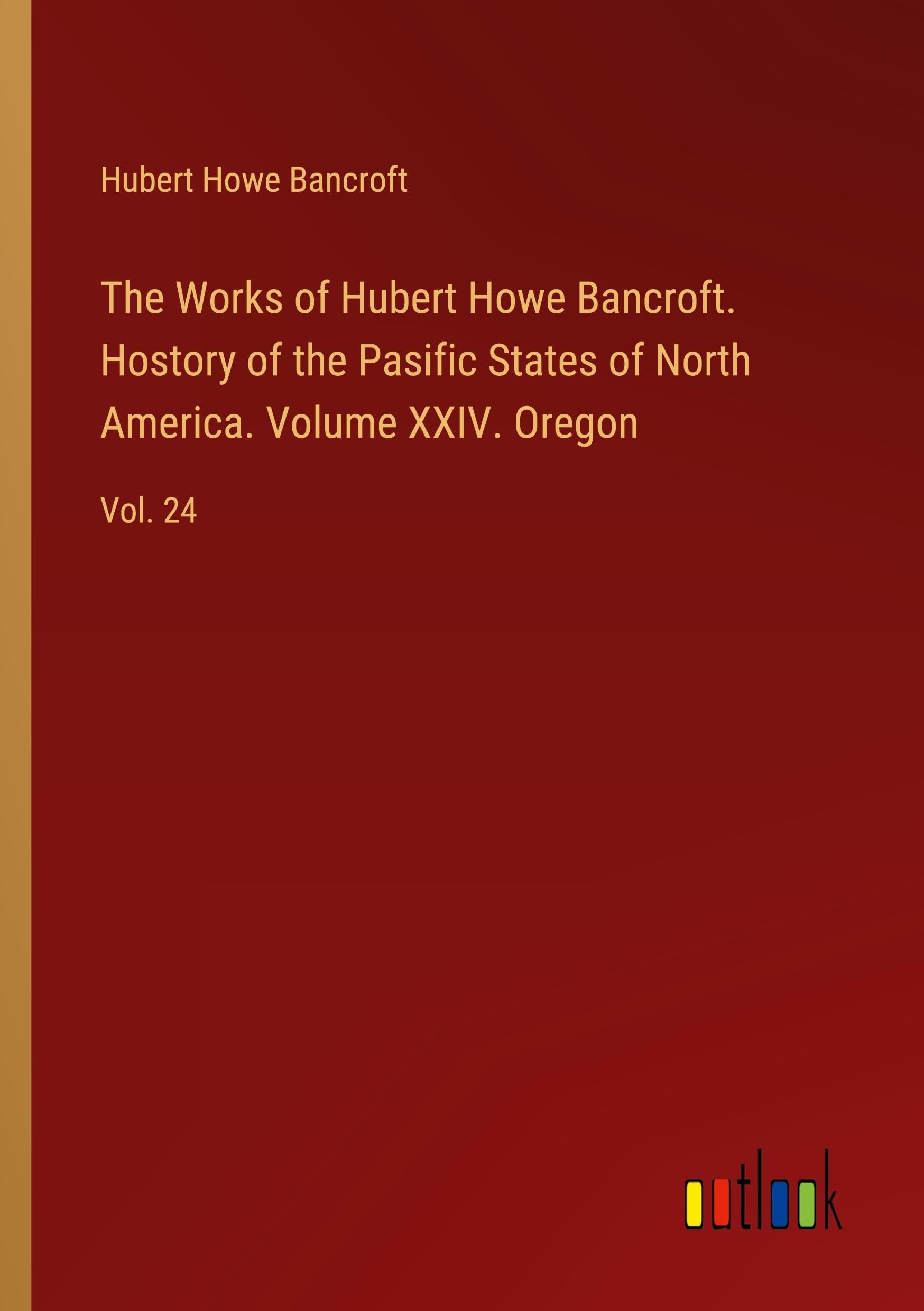 The Works of Hubert Howe Bancroft. Hostory of the Pasific States of North America. Volume XXIV. Oregon: Vol. 24